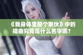 《我身体里那个家伙》中的插曲究竟是什么名字呢？