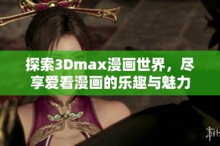 探索3Dmax漫画世界，尽享爱看漫画的乐趣与魅力