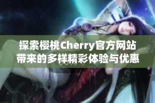 探索樱桃Cherry官方网站带来的多样精彩体验与优惠活动