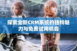 探索全新CRM系统的独特魅力与免费试用机会