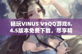 畅玩VINUS V9QQ游戏8.4.5版本免费下载，尽享精彩体验