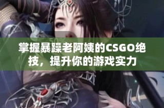 掌握暴躁老阿姨的CSGO绝技，提升你的游戏实力