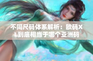 不同尺码体系解析：欧码XL到底相当于哪个亚洲码