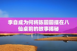 李自成为何将陈圆圆摆在八仙桌前的故事揭秘