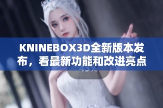 KNINEBOX3D全新版本发布，看最新功能和改进亮点解析