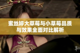 蜜丝婷大草莓与小草莓品质与效果全面对比解析