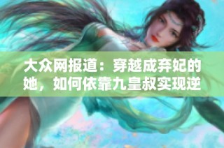 大众网报道：穿越成弃妃的她，如何依靠九皇叔实现逆天改命之路