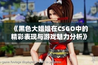 《黑色大姐姐在CSGO中的精彩表现与游戏魅力分析》