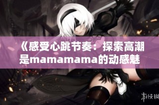 《感受心跳节奏：探索高潮是mamamama的动感魅力》