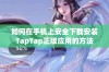 如何在手机上安全下载安装TapTap正版应用的方法