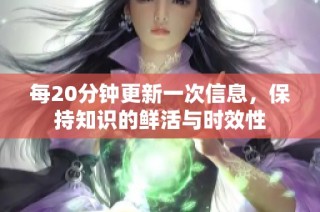 每20分钟更新一次信息，保持知识的鲜活与时效性