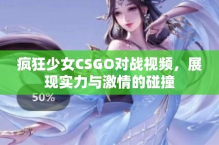 疯狂少女CSGO对战视频，展现实力与激情的碰撞