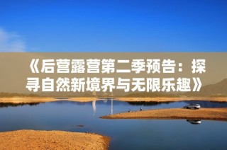 《后营露营第二季预告：探寻自然新境界与无限乐趣》