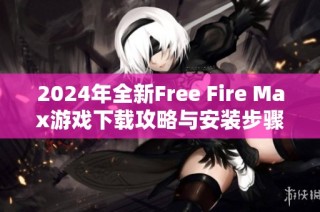 2024年全新Free Fire Max游戏下载攻略与安装步骤分享