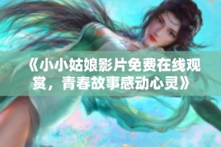 《小小姑娘影片免费在线观赏，青春故事感动心灵》