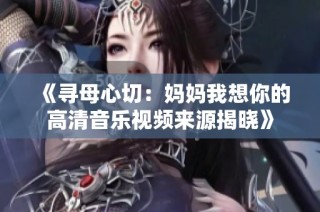 《寻母心切：妈妈我想你的高清音乐视频来源揭晓》