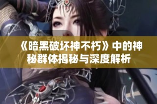 《暗黑破坏神不朽》中的神秘群体揭秘与深度解析