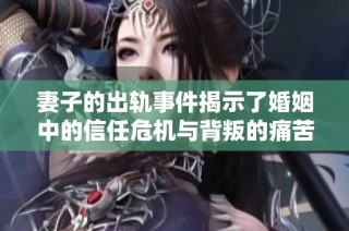 妻子的出轨事件揭示了婚姻中的信任危机与背叛的痛苦