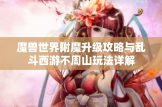 魔兽世界附魔升级攻略与乱斗西游不周山玩法详解