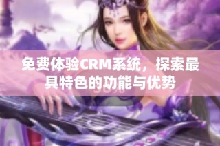 免费体验CRM系统，探索最具特色的功能与优势