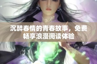 沉醉春情的青春故事，免费畅享浪漫阅读体验