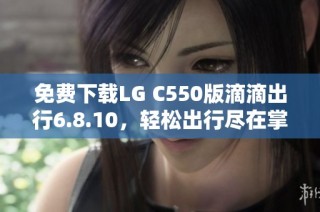 免费下载LG C550版滴滴出行6.8.10，轻松出行尽在掌握