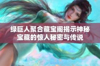 绿巨人聚合藏宝阁揭示神秘宝藏的惊人秘密与传说