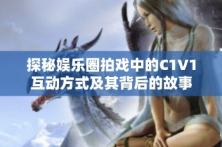 探秘娱乐圈拍戏中的C1V1互动方式及其背后的故事