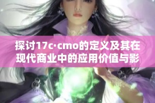 探讨17c·cmo的定义及其在现代商业中的应用价值与影响