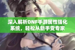 深入解析DNF手游属性强化系统，轻松从新手变专家