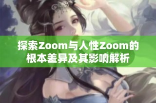 探索Zoom与人性Zoom的根本差异及其影响解析