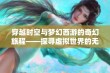 穿越时空与梦幻西游的奇幻旅程——探寻虚拟世界的无限可能与精彩冒险