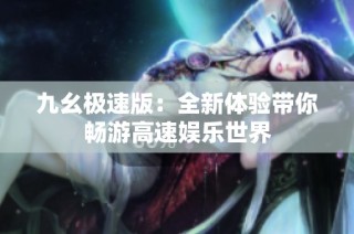 九幺极速版：全新体验带你畅游高速娱乐世界