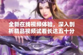 全新在线视频体验，深入剖析精品视频试看长达五十分钟