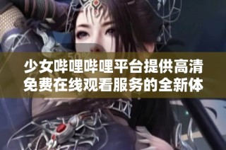 少女哔哩哔哩平台提供高清免费在线观看服务的全新体验