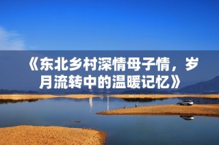 《东北乡村深情母子情，岁月流转中的温暖记忆》