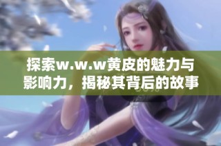 探索w.w.w黄皮的魅力与影响力，揭秘其背后的故事与意义