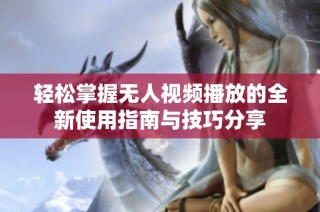 轻松掌握无人视频播放的全新使用指南与技巧分享