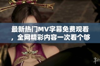 最新热门MV字幕免费观看，全网精彩内容一次看个够