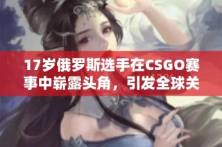 17岁俄罗斯选手在CSGO赛事中崭露头角，引发全球关注