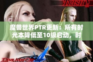 魔兽世界PTR更新：所有时光本降低至10级启动，时空漫游规则大调整