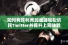 如何有效利用加速器轻松访问Twitter并提升上网体验的方法盘点