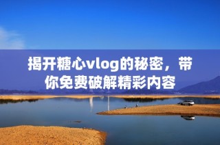 揭开糖心vlog的秘密，带你免费破解精彩内容