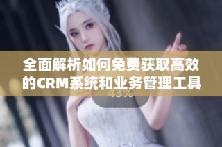 全面解析如何免费获取高效的CRM系统和业务管理工具