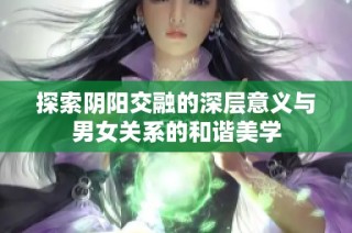 探索阴阳交融的深层意义与男女关系的和谐美学