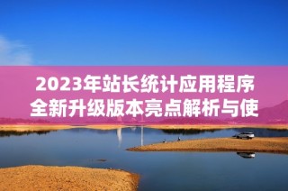 2023年站长统计应用程序全新升级版本亮点解析与使用心得