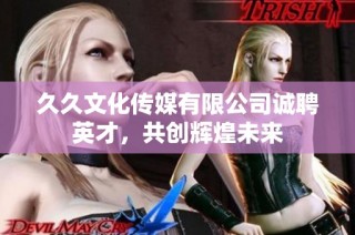 久久文化传媒有限公司诚聘英才，共创辉煌未来