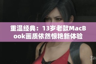 重温经典：13岁老款MacBook画质依然惊艳新体验