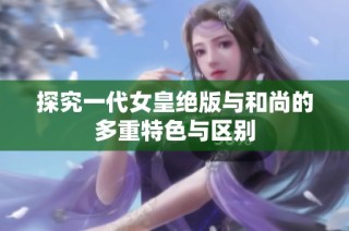 探究一代女皇绝版与和尚的多重特色与区别