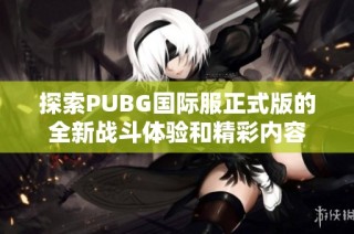 探索PUBG国际服正式版的全新战斗体验和精彩内容